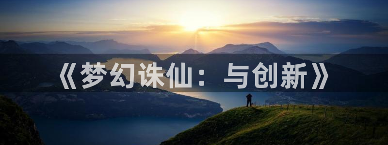庄闲游戏app最新版本更新内容：《梦幻诛仙：与创新》